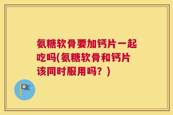 氨糖软骨要加钙片一起吃吗(氨糖软骨和钙片该同时服用吗？)