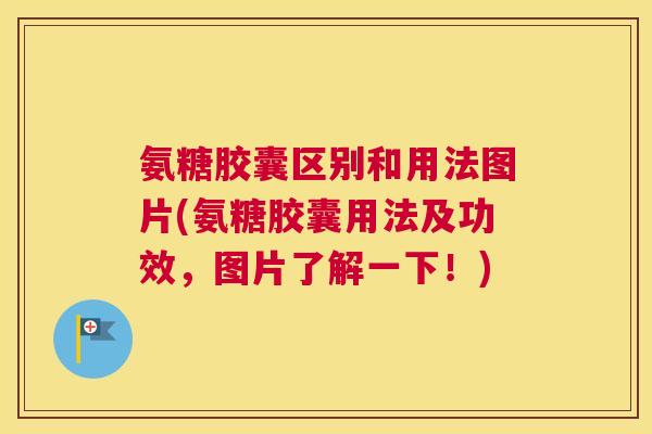 氨糖胶囊区别和用法图片(氨糖胶囊用法及功效，图片了解一下！)
