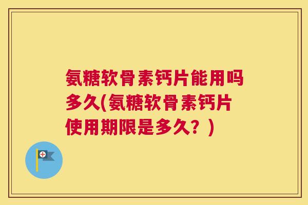氨糖软骨素钙片能用吗多久(氨糖软骨素钙片使用期限是多久？)