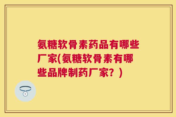 氨糖软骨素药品有哪些厂家(氨糖软骨素有哪些品牌制药厂家？)