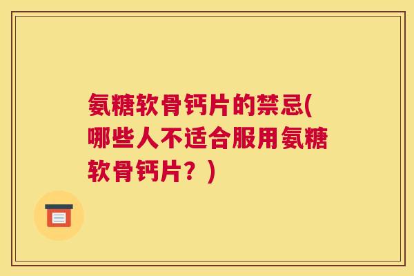 氨糖软骨钙片的禁忌(哪些人不适合服用氨糖软骨钙片？)