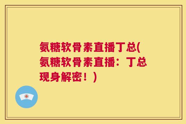 氨糖软骨素直播丁总(氨糖软骨素直播：丁总现身解密！)
