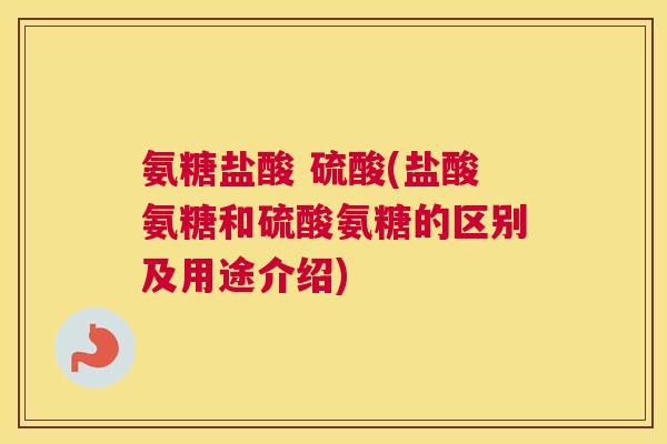 氨糖盐酸 硫酸(盐酸氨糖和硫酸氨糖的区别及用途介绍)