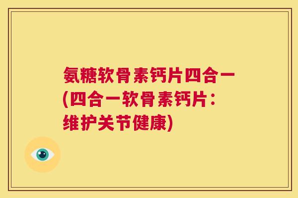 氨糖软骨素钙片四合一(四合一软骨素钙片：维护关节健康)