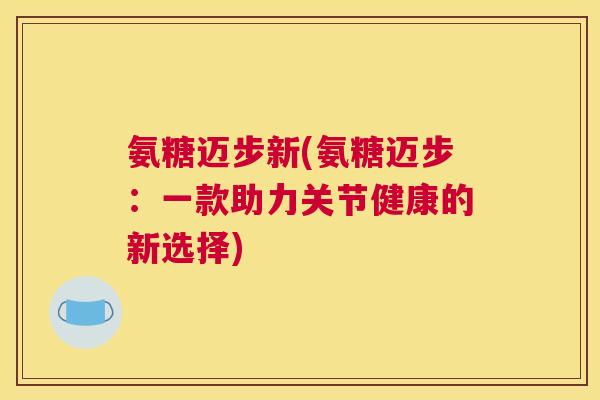 氨糖迈步新(氨糖迈步：一款助力关节健康的新选择)