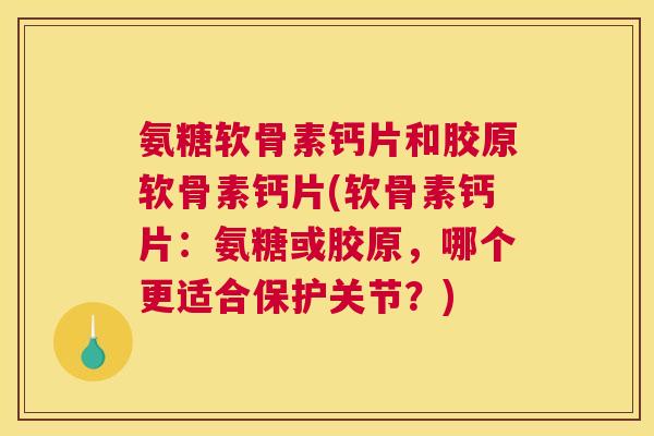 氨糖软骨素钙片和胶原软骨素钙片(软骨素钙片：氨糖或胶原，哪个更适合保护关节？)