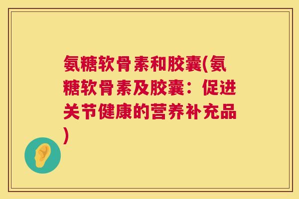 氨糖软骨素和胶囊(氨糖软骨素及胶囊：促进关节健康的营养补充品)