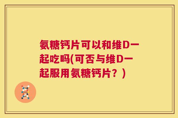 氨糖钙片可以和维D一起吃吗(可否与维D一起服用氨糖钙片？)