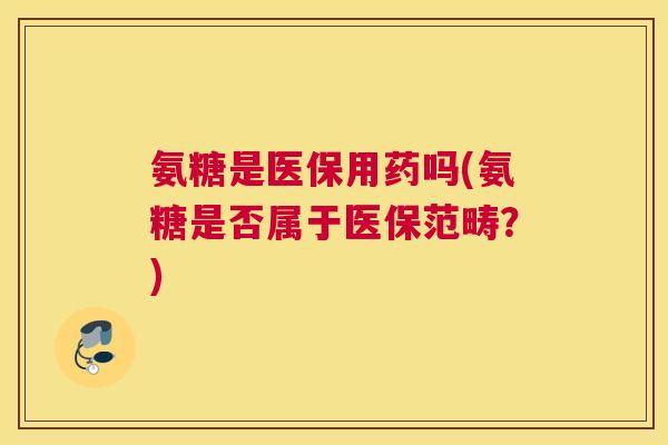 氨糖是医保用药吗(氨糖是否属于医保范畴？)