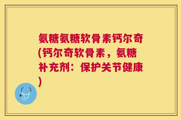 氨糖氨糖软骨素钙尔奇(钙尔奇软骨素，氨糖补充剂：保护关节健康)