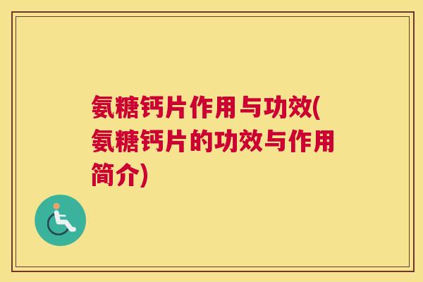 氨糖钙片作用与功效(氨糖钙片的功效与作用简介)