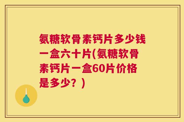 氨糖软骨素钙片多少钱一盒六十片(氨糖软骨素钙片一盒60片价格是多少？)