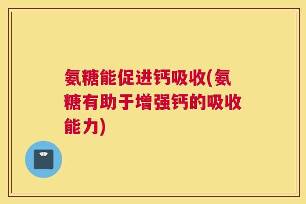 氨糖能促进钙吸收(氨糖有助于增强钙的吸收能力)