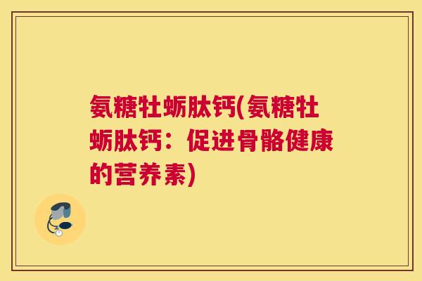 氨糖牡蛎肽钙(氨糖牡蛎肽钙：促进骨骼健康的营养素)