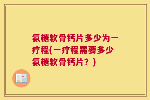 氨糖软骨钙片多少为一疗程(一疗程需要多少氨糖软骨钙片？)