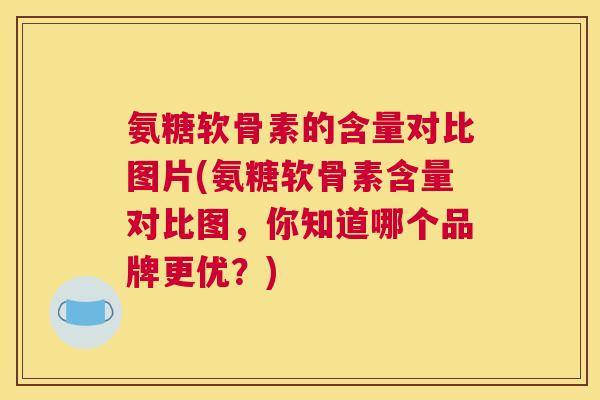 氨糖软骨素的含量对比图片(氨糖软骨素含量对比图，你知道哪个品牌更优？)