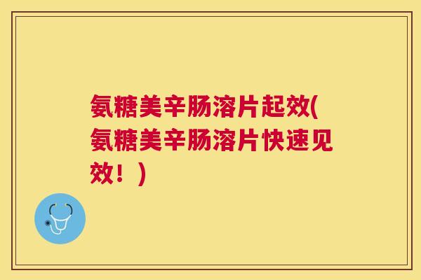 氨糖美辛肠溶片起效(氨糖美辛肠溶片快速见效！)