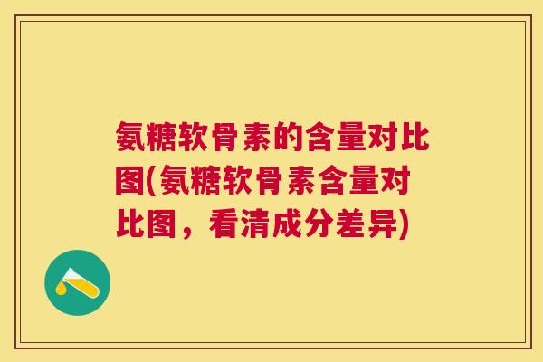 氨糖软骨素的含量对比图(氨糖软骨素含量对比图，看清成分差异)