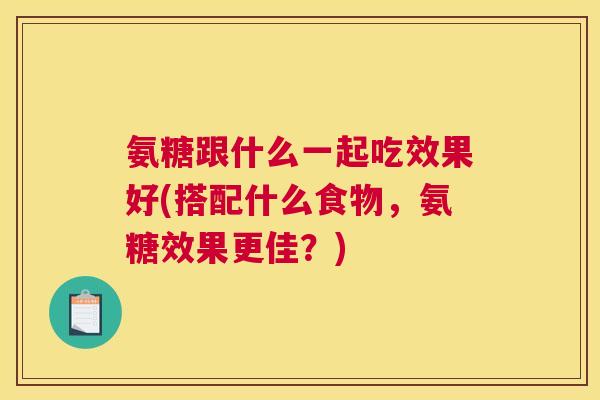 氨糖跟什么一起吃效果好(搭配什么食物，氨糖效果更佳？)