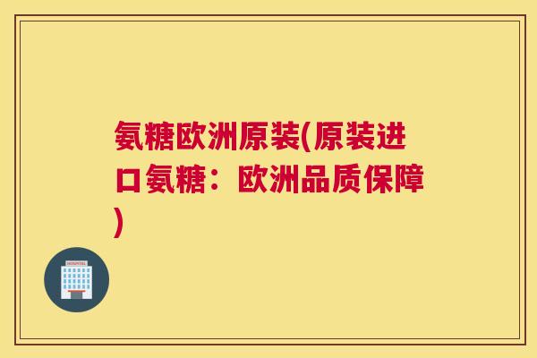 氨糖欧洲原装(原装进口氨糖：欧洲品质保障)