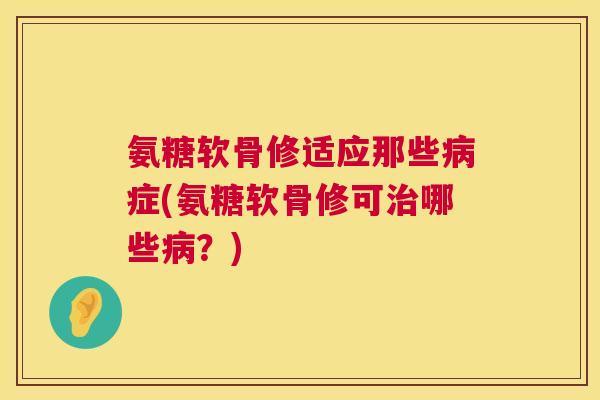 氨糖软骨修适应那些病症(氨糖软骨修可治哪些病？)