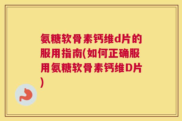 氨糖软骨素钙维d片的服用指南(如何正确服用氨糖软骨素钙维D片)