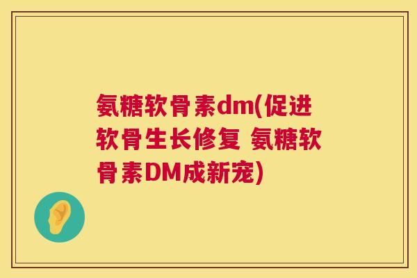 氨糖软骨素dm(促进软骨生长修复 氨糖软骨素DM成新宠)