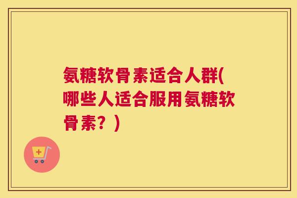 氨糖软骨素适合人群(哪些人适合服用氨糖软骨素？)