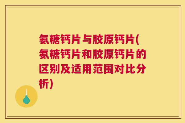 氨糖钙片与胶原钙片(氨糖钙片和胶原钙片的区别及适用范围对比分析)