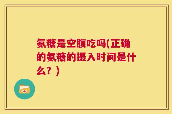 氨糖是空腹吃吗(正确的氨糖的摄入时间是什么？)