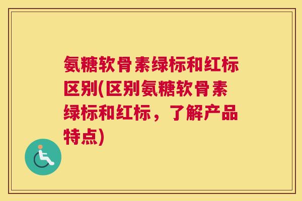 氨糖软骨素绿标和红标区别(区别氨糖软骨素绿标和红标，了解产品特点)