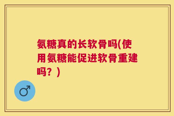氨糖真的长软骨吗(使用氨糖能促进软骨重建吗?)