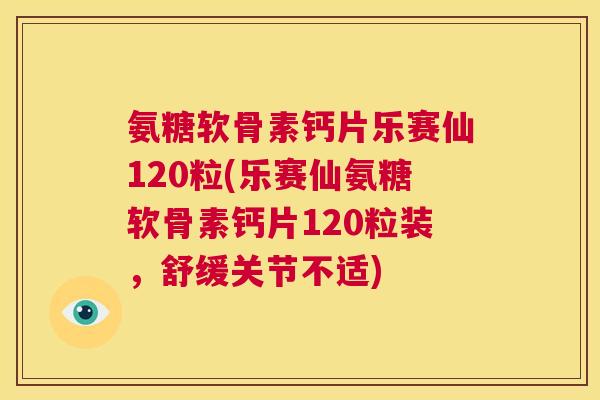 氨糖软骨素钙片乐赛仙120粒(乐赛仙氨糖软骨素钙片120粒装，舒缓关节不适)