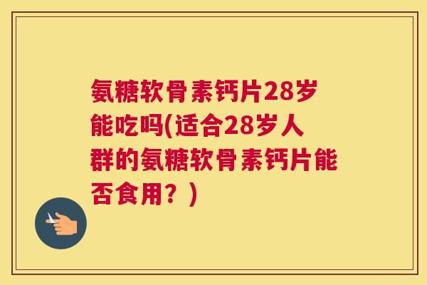 氨糖软骨素钙片28岁能吃吗(适合28岁人群的氨糖软骨素钙片能否食用？)