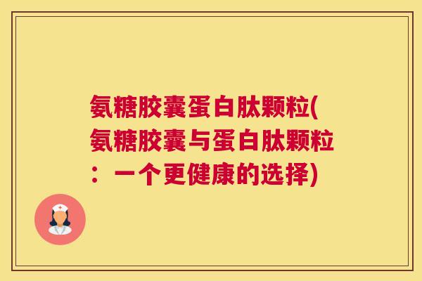 氨糖胶囊蛋白肽颗粒(氨糖胶囊与蛋白肽颗粒：一个更健康的选择)