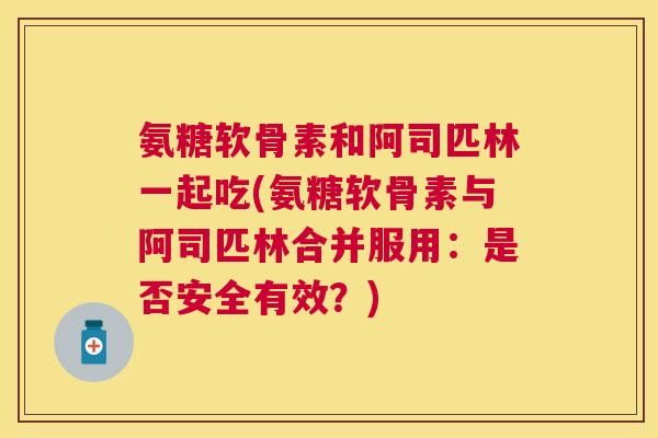 氨糖软骨素和阿司匹林一起吃(氨糖软骨素与阿司匹林合并服用：是否安全有效？)