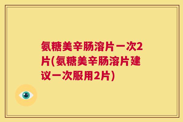 氨糖美辛肠溶片一次2片(氨糖美辛肠溶片建议一次服用2片)