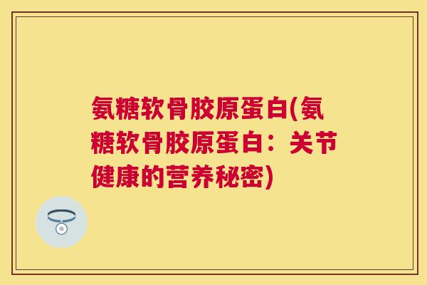 氨糖软骨胶原蛋白(氨糖软骨胶原蛋白：关节健康的营养秘密)