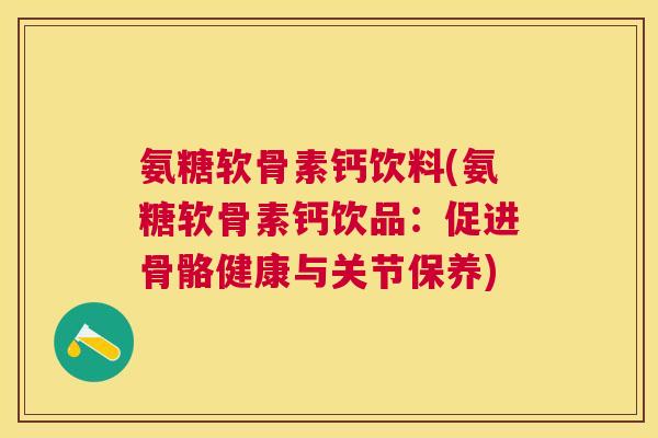 氨糖软骨素钙饮料(氨糖软骨素钙饮品：促进骨骼健康与关节保养)