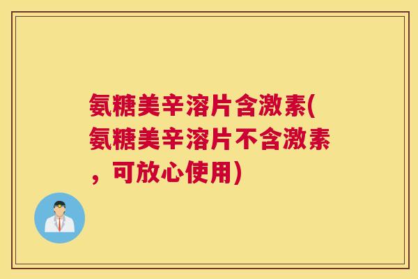 氨糖美辛溶片含激素(氨糖美辛溶片不含激素，可放心使用)