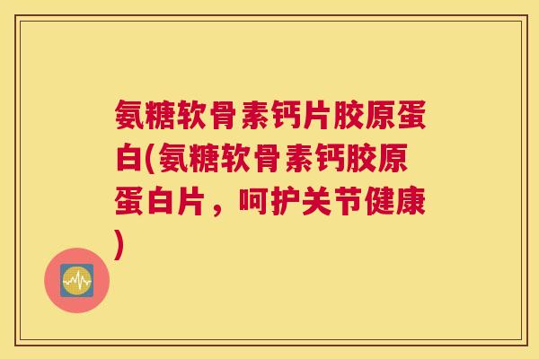 氨糖软骨素钙片胶原蛋白(氨糖软骨素钙胶原蛋白片，呵护关节健康)
