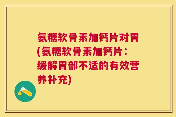 氨糖软骨素加钙片对胃(氨糖软骨素加钙片：缓解胃部不适的有效营养补充)