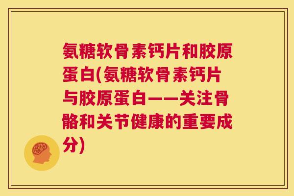 氨糖软骨素钙片和胶原蛋白(氨糖软骨素钙片与胶原蛋白——关注骨骼和关节健康的重要成分)