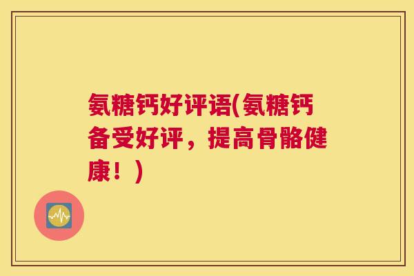 氨糖钙好评语(氨糖钙备受好评，提高骨骼健康！)