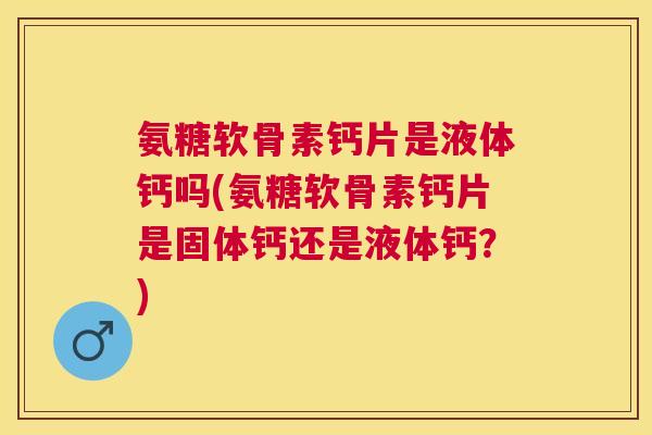 氨糖软骨素钙片是液体钙吗(氨糖软骨素钙片是固体钙还是液体钙？)