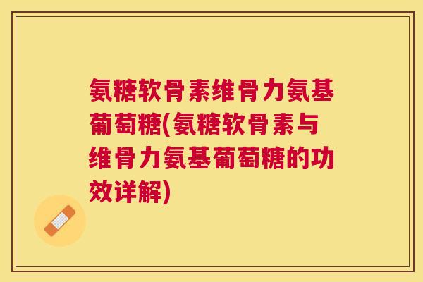 氨糖软骨素维骨力氨基葡萄糖(氨糖软骨素与维骨力氨基葡萄糖的功效详解)