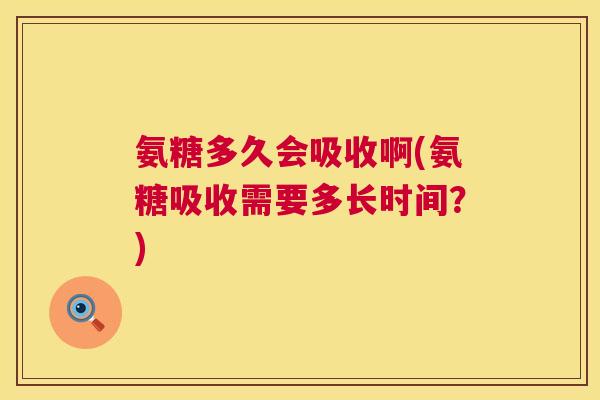 氨糖多久会吸收啊(氨糖吸收需要多长时间？)