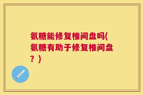 氨糖能修复椎间盘吗(氨糖有助于修复椎间盘？)