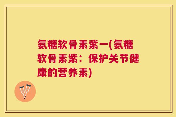 氨糖软骨素紫一(氨糖软骨素紫：保护关节健康的营养素)