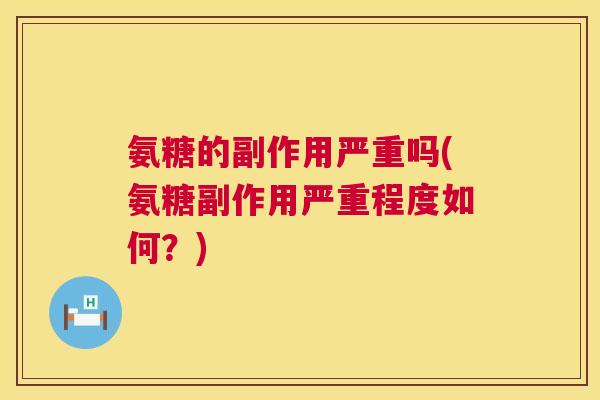 氨糖的副作用严重吗(氨糖副作用严重程度如何？)
